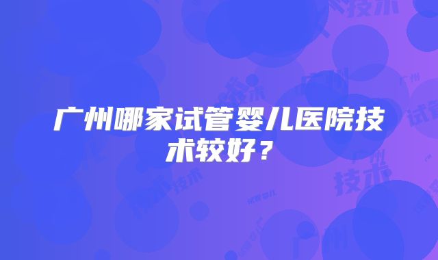 广州哪家试管婴儿医院技术较好？