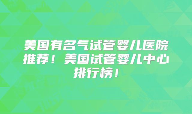 美国有名气试管婴儿医院推荐！美国试管婴儿中心排行榜！
