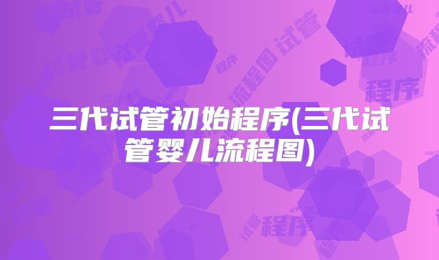 三代试管初始程序(三代试管婴儿流程图)