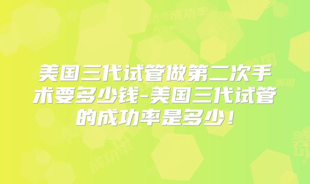 美国三代试管做第二次手术要多少钱-美国三代试管的成功率是多少！