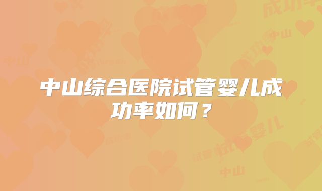 中山综合医院试管婴儿成功率如何？