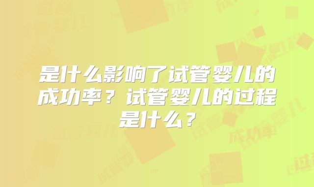 是什么影响了试管婴儿的成功率？试管婴儿的过程是什么？