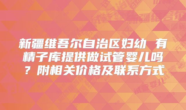 新疆维吾尔自治区妇幼 有精子库提供做试管婴儿吗?附相关价格及联系方式