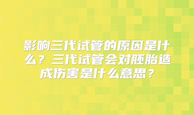 影响三代试管的原因是什么？三代试管会对胚胎造成伤害是什么意思？
