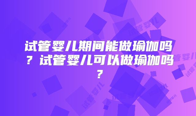 试管婴儿期间能做瑜伽吗？试管婴儿可以做瑜伽吗？