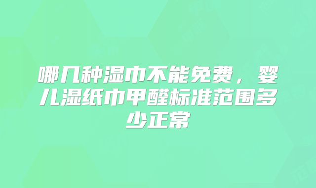 哪几种湿巾不能免费,婴儿湿纸巾甲醛标准范围多少正常
