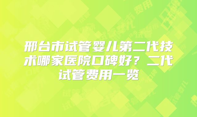 邢台市试管婴儿第二代技术哪家医院口碑好？二代试管费用一览