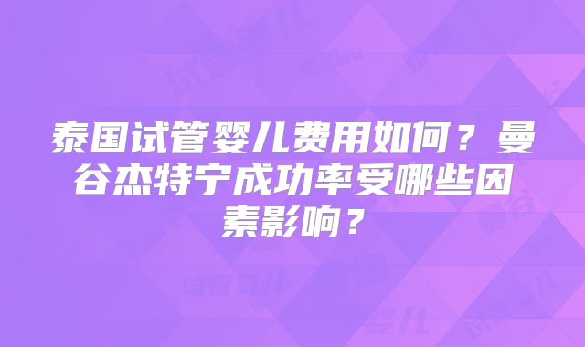 泰国试管婴儿费用如何？曼谷杰特宁成功率受哪些因素影响？