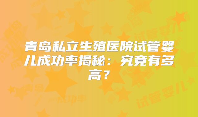 青岛私立生殖医院试管婴儿成功率揭秘：究竟有多高？
