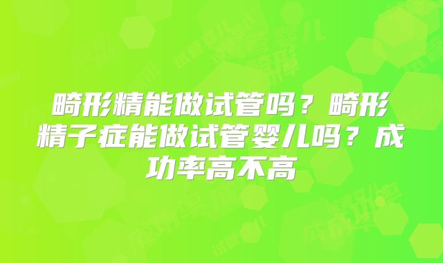 畸形精能做试管吗？畸形精子症能做试管婴儿吗？成功率高不高