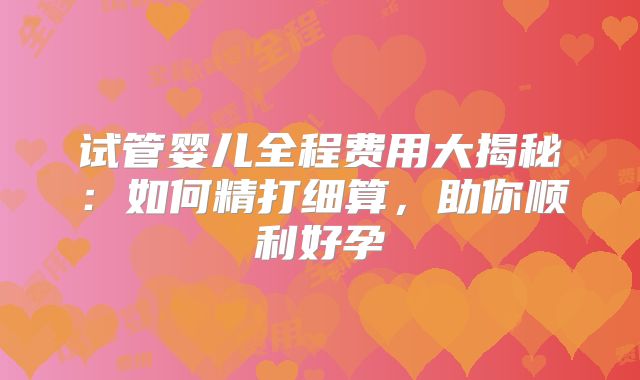 试管婴儿全程费用大揭秘：如何精打细算，助你顺利好孕
