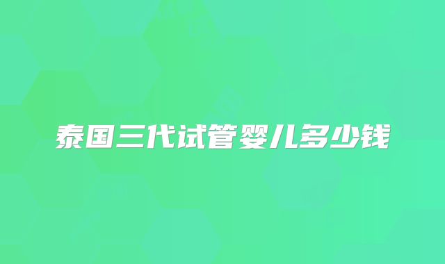 泰国三代试管婴儿多少钱