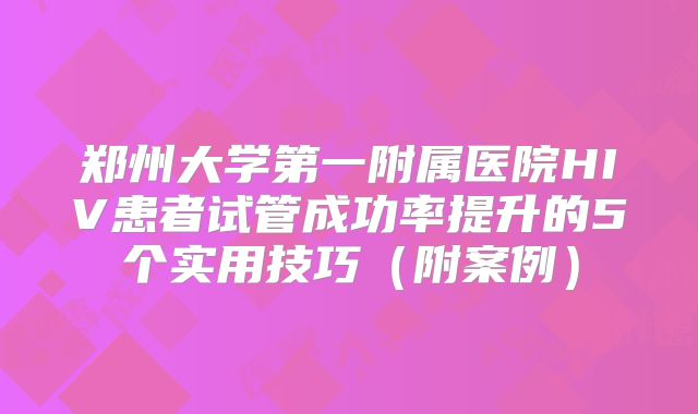 郑州大学第一附属医院HIV患者试管成功率提升的5个实用技巧（附案例）