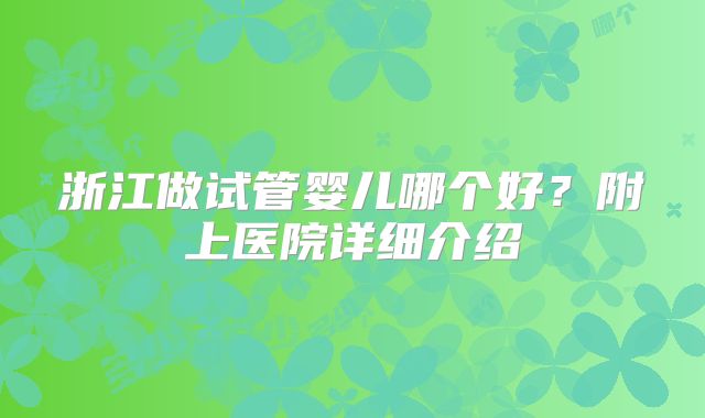 浙江做试管婴儿哪个好？附上医院详细介绍