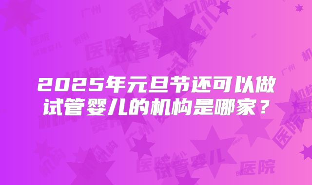 2025年元旦节还可以做试管婴儿的机构是哪家？