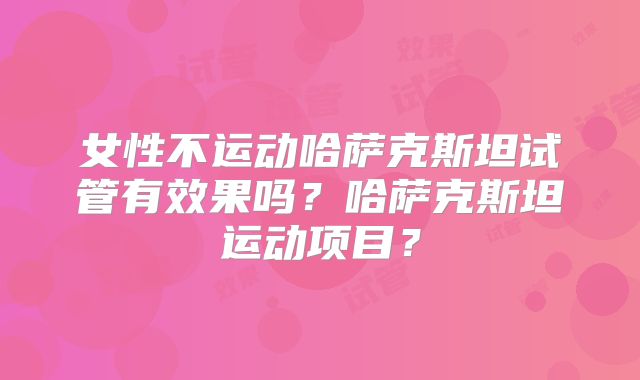 女性不运动哈萨克斯坦试管有效果吗?哈萨克斯坦运动项目?