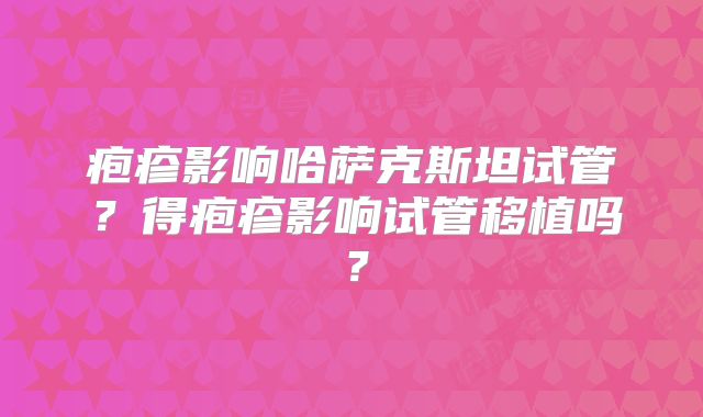 疱疹影响哈萨克斯坦试管？得疱疹影响试管移植吗？