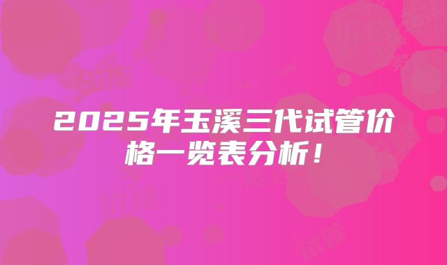 2025年玉溪三代试管价格一览表分析！