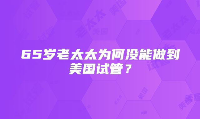 65岁老太太为何没能做到美国试管？