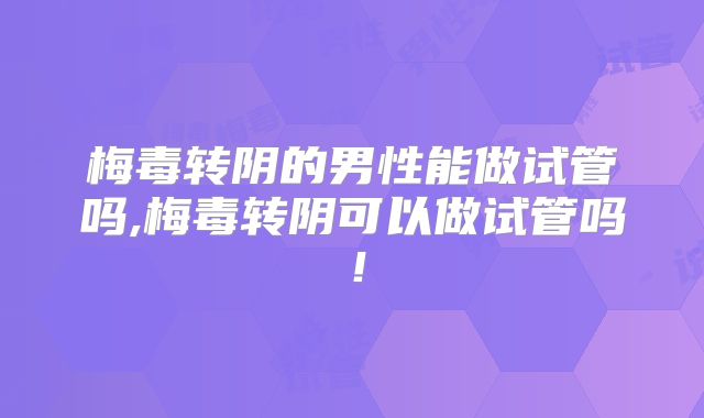 梅毒转阴的男性能做试管吗,梅毒转阴可以做试管吗！