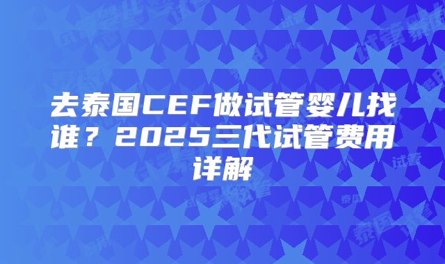 去泰国CEF做试管婴儿找谁?2025三代试管费用详解
