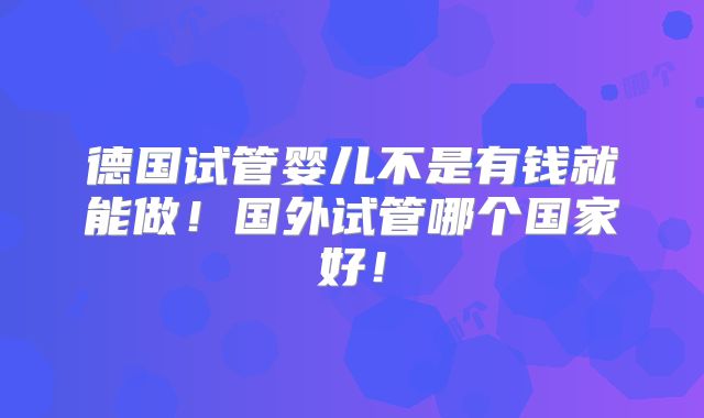德国试管婴儿不是有钱就能做！国外试管哪个国家好！