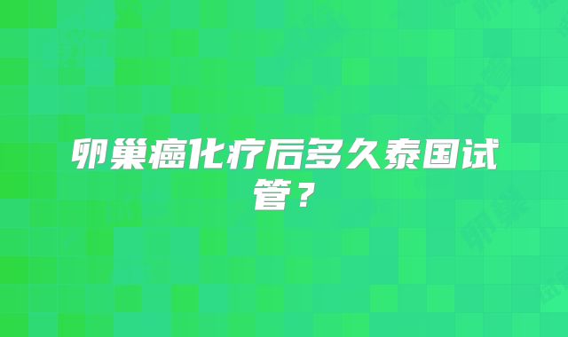 卵巢癌化疗后多久泰国试管？