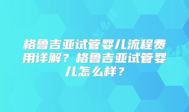 格鲁吉亚试管婴儿流程费用详解？格鲁吉亚试管婴儿怎么样？