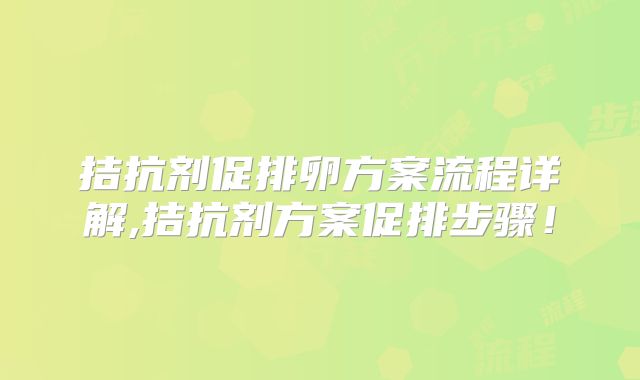 拮抗剂促排卵方案流程详解,拮抗剂方案促排步骤!