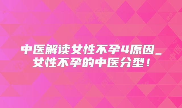 中医解读女性不孕4原因_女性不孕的中医分型！