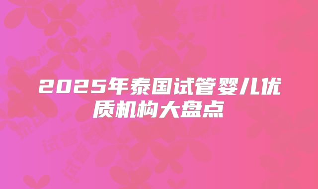 2025年泰国试管婴儿优质机构大盘点