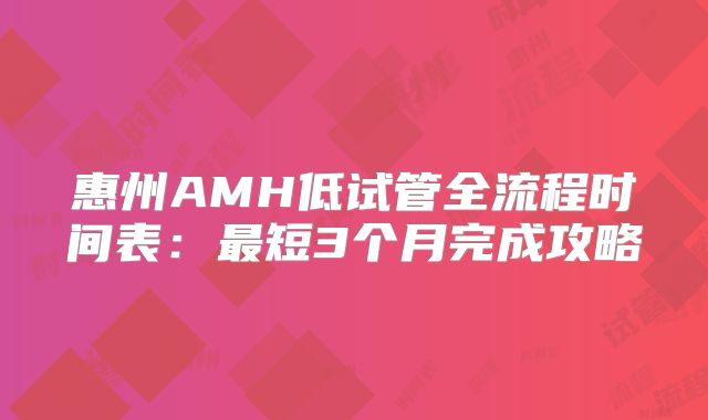 惠州AMH低试管全流程时间表:最短3个月完成攻略
