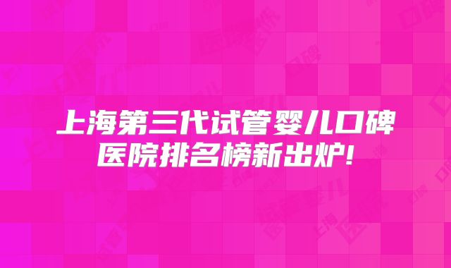上海第三代试管婴儿口碑医院排名榜新出炉!