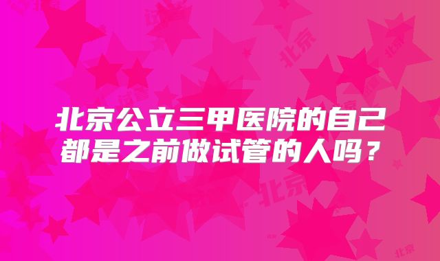北京公立三甲医院的自己都是之前做试管的人吗？