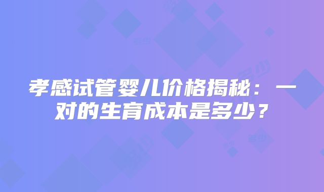孝感试管婴儿价格揭秘：一对的生育成本是多少？