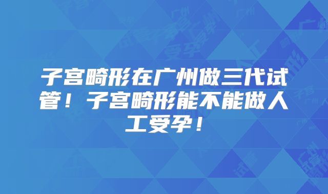 子宫畸形在广州做三代试管！子宫畸形能不能做人工受孕！