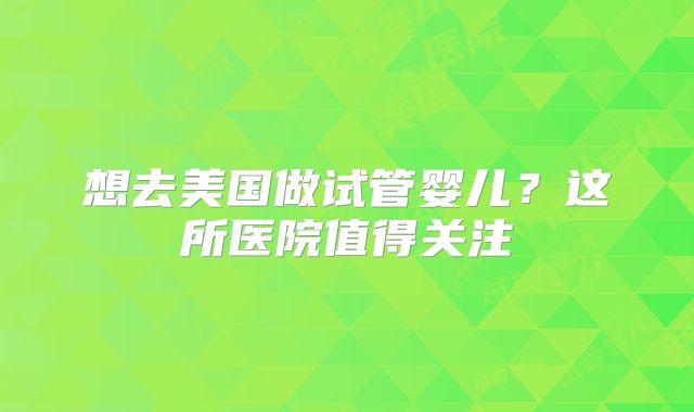想去美国做试管婴儿？这所医院值得关注