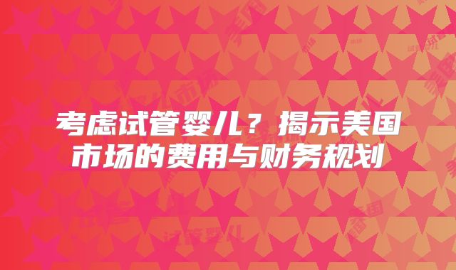 考虑试管婴儿？揭示美国市场的费用与财务规划