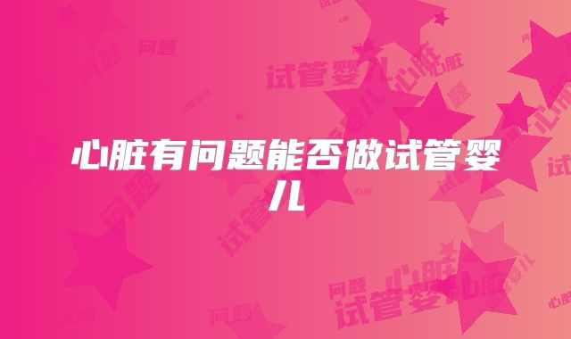 心脏有问题能否做试管婴儿