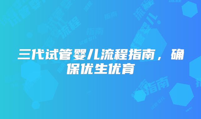 三代试管婴儿流程指南，确保优生优育