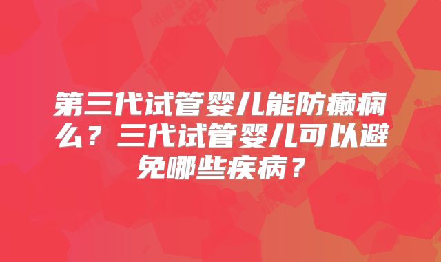 第三代试管婴儿能防癫痫么?三代试管婴儿可以避免哪些疾病?