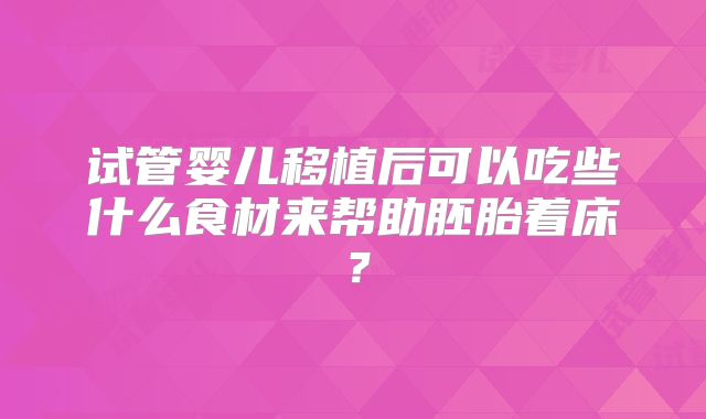 试管婴儿移植后可以吃些什么食材来帮助胚胎着床？