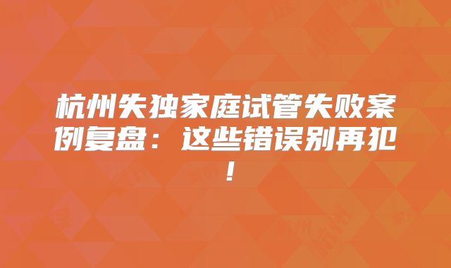 杭州失独家庭试管失败案例复盘：这些错误别再犯！