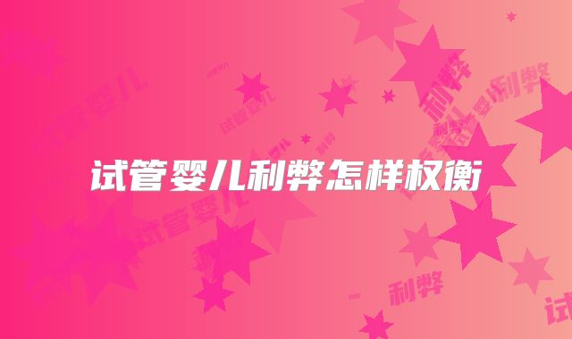 试管婴儿利弊怎样权衡