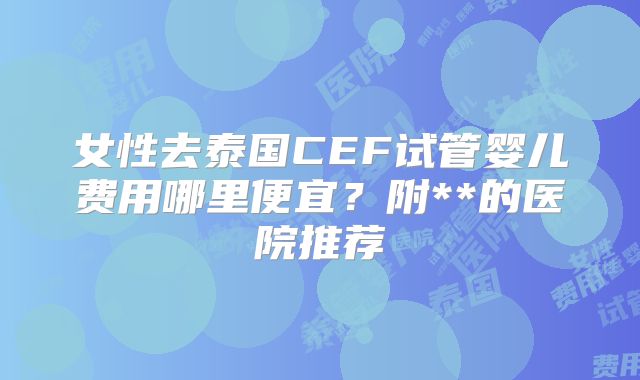 女性去泰国CEF试管婴儿费用哪里便宜？附**的医院推荐