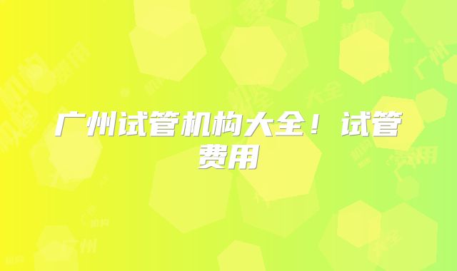 广州试管机构大全！试管费用