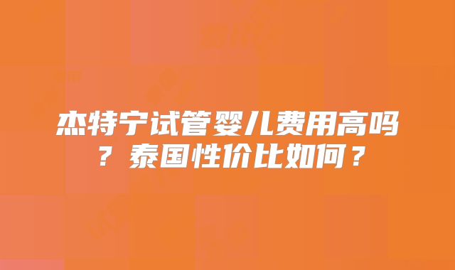 杰特宁试管婴儿费用高吗?泰国性价比如何?