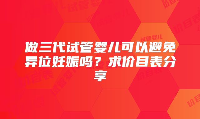做三代试管婴儿可以避免异位妊娠吗？求价目表分享