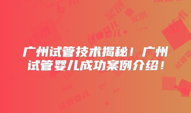 广州试管技术揭秘！广州试管婴儿成功案例介绍！
