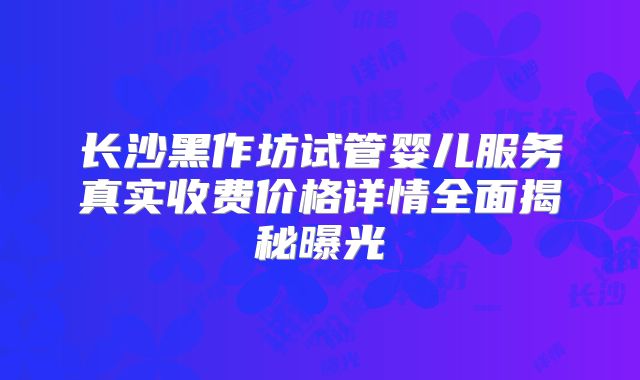 长沙黑作坊试管婴儿服务真实收费价格详情全面揭秘曝光